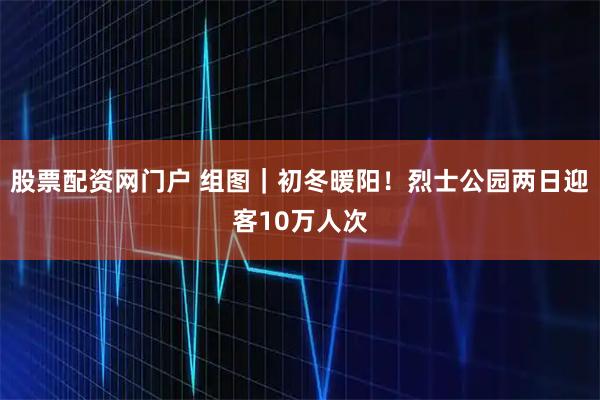 股票配资网门户 组图｜初冬暖阳！烈士公园两日迎客10万人次