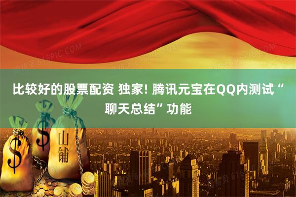 比较好的股票配资 独家! 腾讯元宝在QQ内测试“聊天总结”功能