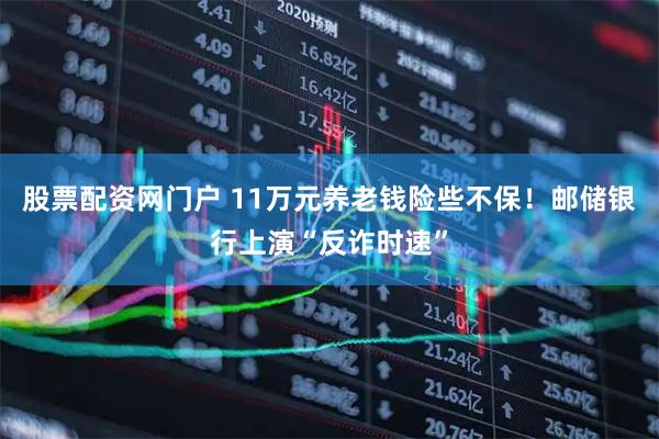 股票配资网门户 11万元养老钱险些不保！邮储银行上演“反诈时速”