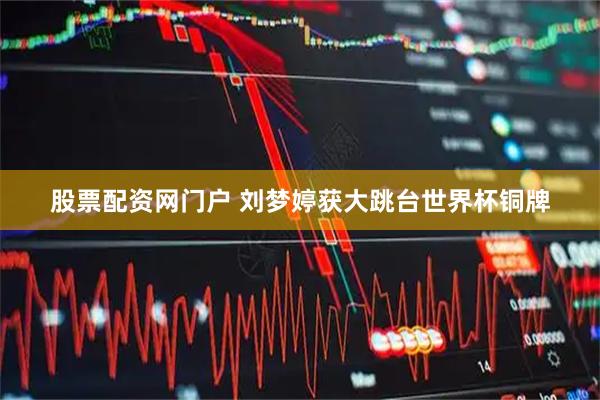 股票配资网门户 刘梦婷获大跳台世界杯铜牌