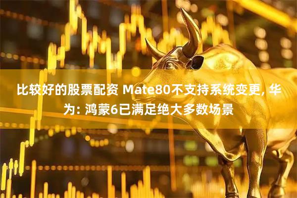 比较好的股票配资 Mate80不支持系统变更, 华为: 鸿蒙6已满足绝大多数场景