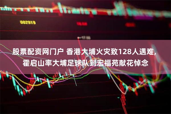 股票配资网门户 香港大埔火灾致128人遇难, 霍启山率大埔足球队到宏福苑献花悼念