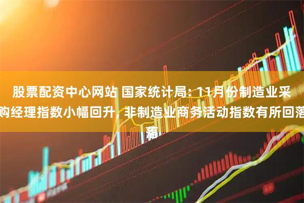 股票配资中心网站 国家统计局: 11月份制造业采购经理指数小幅回升, 非制造业商务活动指数有所回落