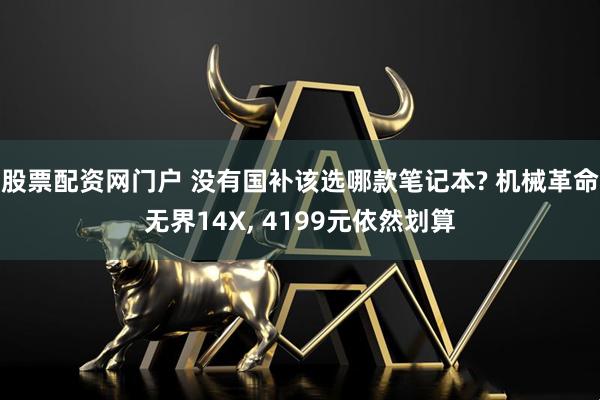 股票配资网门户 没有国补该选哪款笔记本? 机械革命无界14X, 4199元依然划算