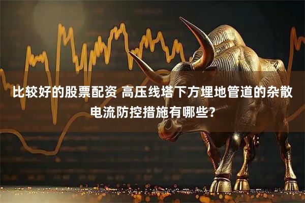 比较好的股票配资 高压线塔下方埋地管道的杂散电流防控措施有哪些？