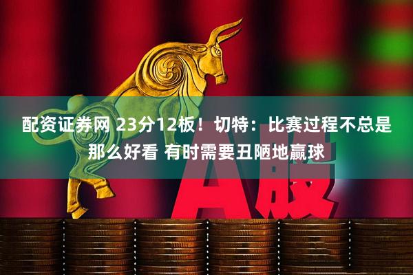 配资证券网 23分12板！切特：比赛过程不总是那么好看 有时需要丑陋地赢球
