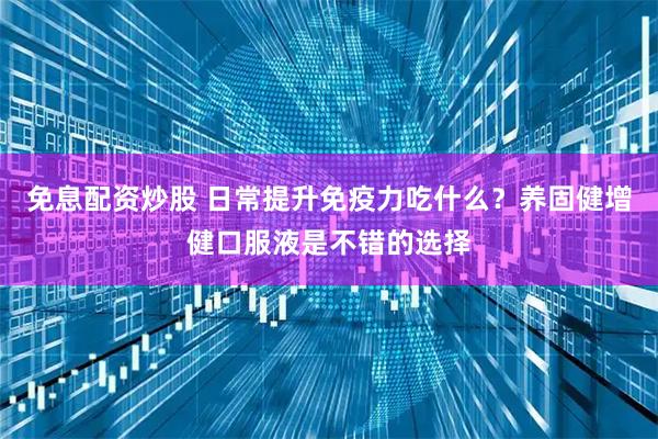 免息配资炒股 日常提升免疫力吃什么？养固健增健口服液是不错的选择