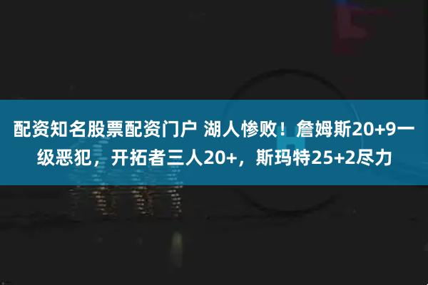 配资知名股票配资门户 湖人惨败！詹姆斯20+9一级恶犯，开拓者三人20+，斯玛特25+2尽力