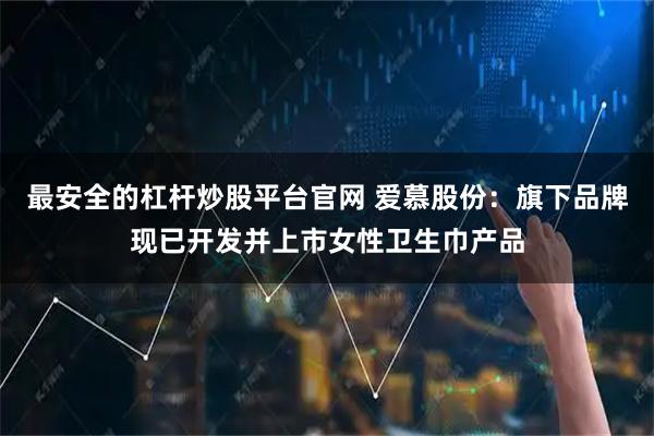 最安全的杠杆炒股平台官网 爱慕股份：旗下品牌现已开发并上市女性卫生巾产品