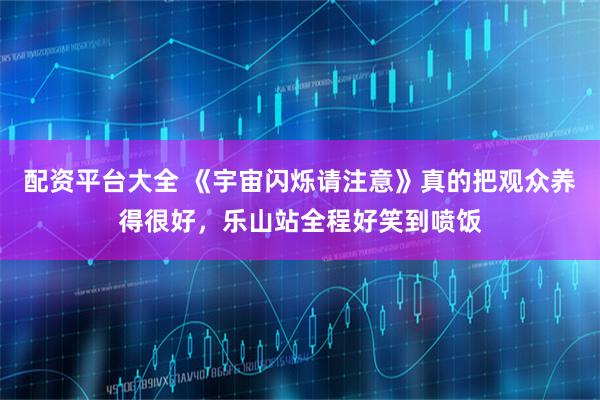 配资平台大全 《宇宙闪烁请注意》真的把观众养得很好，乐山站全程好笑到喷饭
