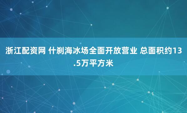 浙江配资网 什刹海冰场全面开放营业 总面积约13.5万平方米