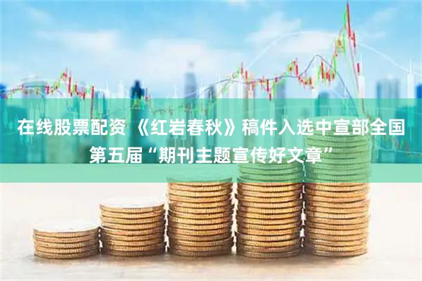 在线股票配资 《红岩春秋》稿件入选中宣部全国第五届“期刊主题宣传好文章”