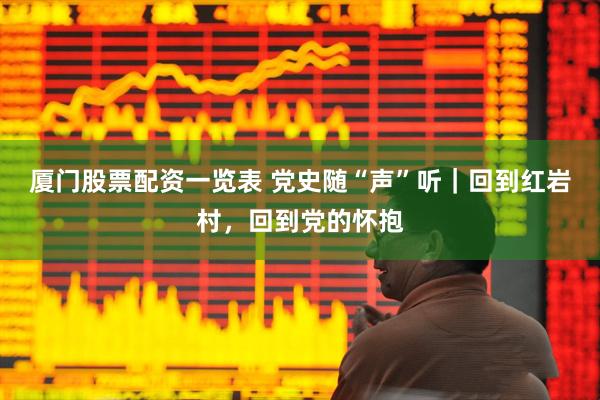 厦门股票配资一览表 党史随“声”听｜回到红岩村，回到党的怀抱