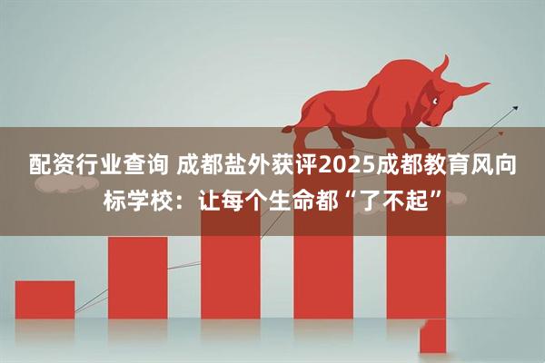 配资行业查询 成都盐外获评2025成都教育风向标学校：让每个生命都“了不起”