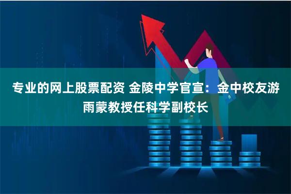 专业的网上股票配资 金陵中学官宣：金中校友游雨蒙教授任科学副校长
