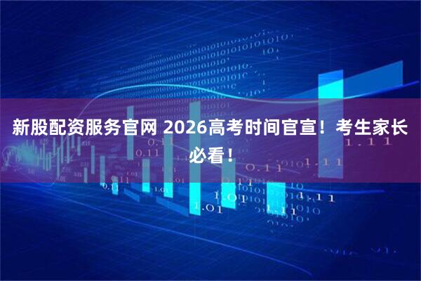 新股配资服务官网 2026高考时间官宣！考生家长必看！