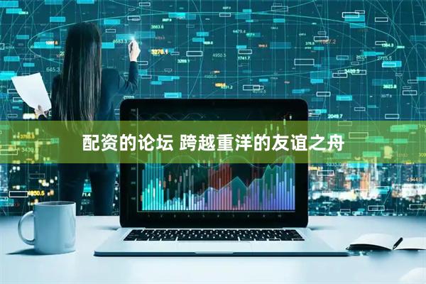 配资的论坛 跨越重洋的友谊之舟