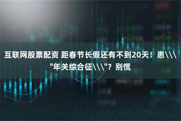 互联网股票配资 距春节长假还有不到20天！患\＂年关综合征\＂？别慌