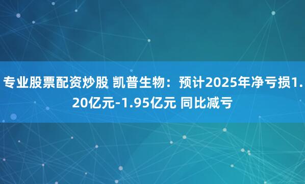 专业股票配资炒股 凯普生物：预计2025年净亏损1.20亿元-1.95亿元 同比减亏