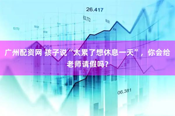 广州配资网 孩子说“太累了想休息一天”，你会给老师请假吗？