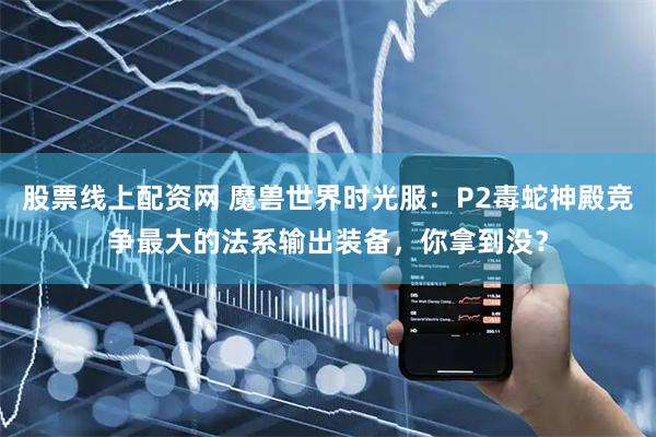 股票线上配资网 魔兽世界时光服：P2毒蛇神殿竞争最大的法系输出装备，你拿到没？