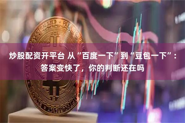 炒股配资开平台 从“百度一下”到“豆包一下”：答案变快了，你的判断还在吗