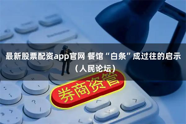 最新股票配资app官网 餐馆“白条”成过往的启示（人民论坛）