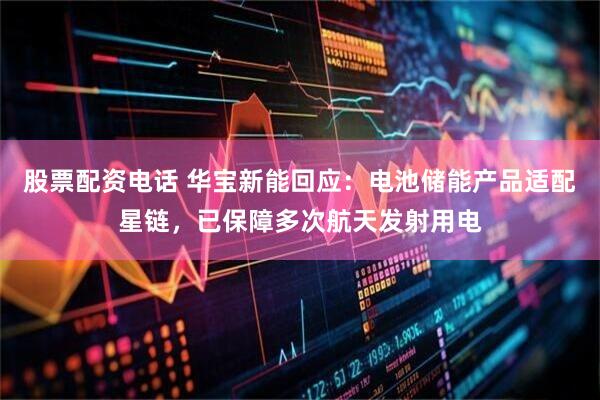 股票配资电话 华宝新能回应：电池储能产品适配星链，已保障多次航天发射用电