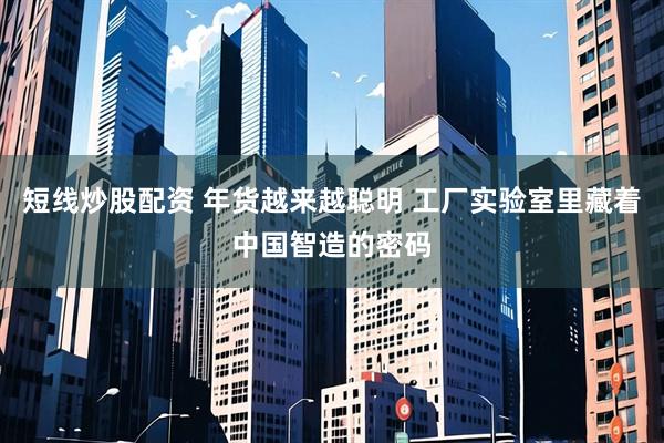 短线炒股配资 年货越来越聪明 工厂实验室里藏着中国智造的密码