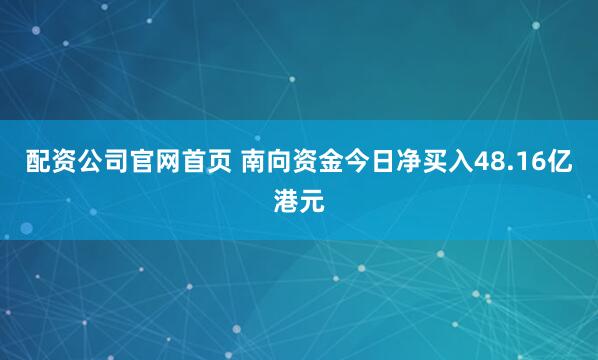 配资公司官网首页 南向资金今日净买入48.16亿港元