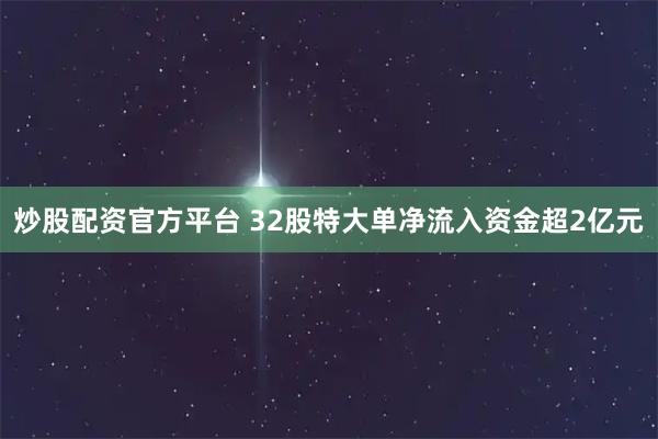 炒股配资官方平台 32股特大单净流入资金超2亿元