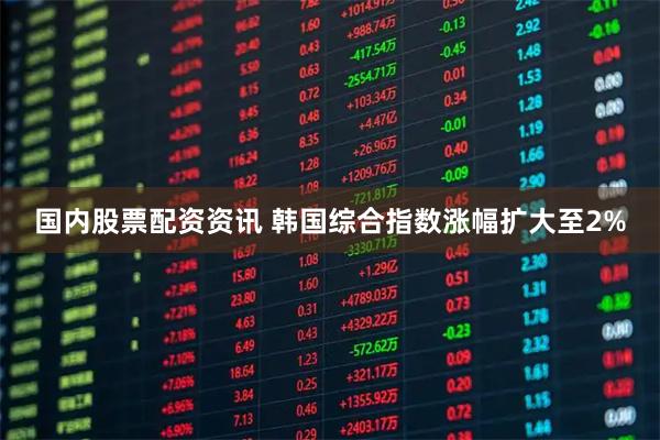 国内股票配资资讯 韩国综合指数涨幅扩大至2%