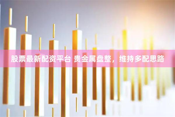 股票最新配资平台 贵金属盘整，维持多配思路