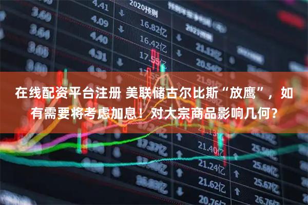 在线配资平台注册 美联储古尔比斯“放鹰”，如有需要将考虑加息！对大宗商品影响几何？