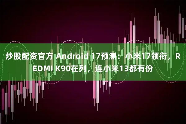 炒股配资官方 Android 17预测：小米17领衔，REDMI K90在列，连小米13都有份