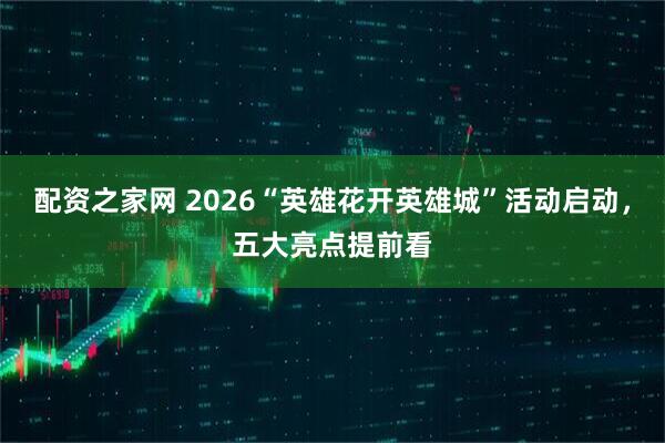 配资之家网 2026“英雄花开英雄城”活动启动，五大亮点提前看