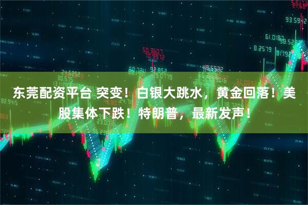 东莞配资平台 突变！白银大跳水，黄金回落！美股集体下跌！特朗普，最新发声！