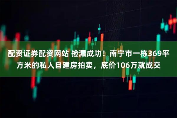 配资证券配资网站 捡漏成功！南宁市一栋369平方米的私人自建房拍卖，底价106万就成交