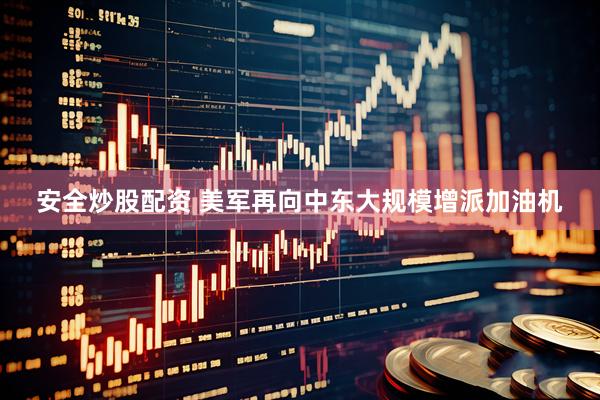 安全炒股配资 美军再向中东大规模增派加油机