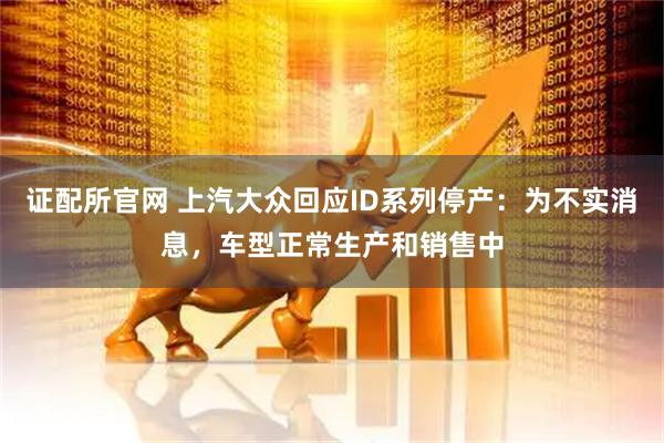 证配所官网 上汽大众回应ID系列停产：为不实消息，车型正常生产和销售中