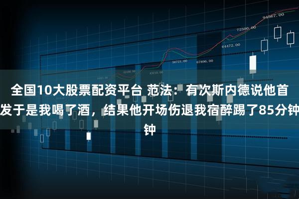 全国10大股票配资平台 范法：有次斯内德说他首发于是我喝了酒，结果他开场伤退我宿醉踢了85分钟