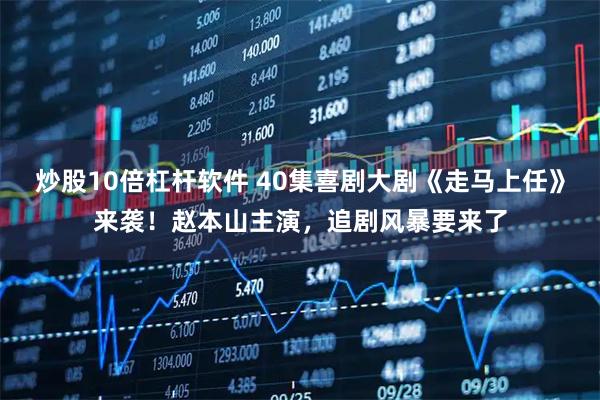 炒股10倍杠杆软件 40集喜剧大剧《走马上任》来袭！赵本山主演，追剧风暴要来了