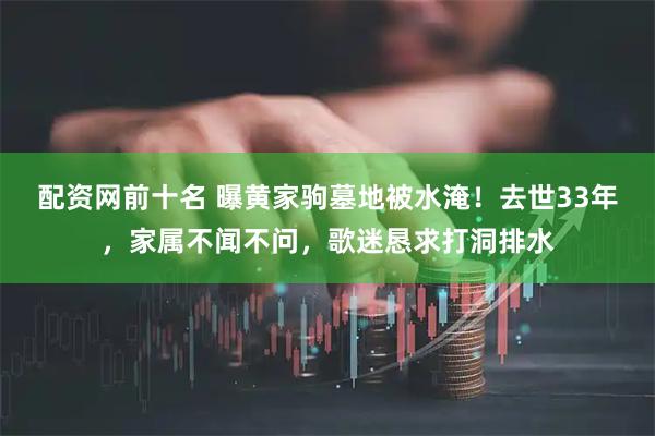 配资网前十名 曝黄家驹墓地被水淹！去世33年，家属不闻不问，歌迷恳求打洞排水