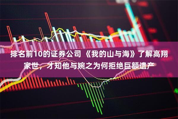 排名前10的证券公司 《我的山与海》了解高翔家世，才知他与婉之为何拒绝巨额遗产