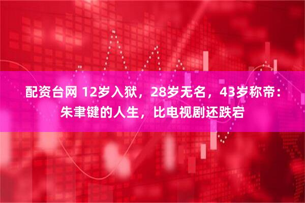 配资台网 12岁入狱，28岁无名，43岁称帝：朱聿键的人生，比电视剧还跌宕
