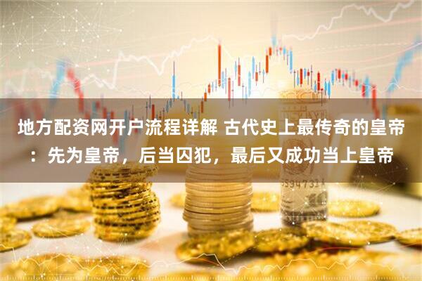 地方配资网开户流程详解 古代史上最传奇的皇帝：先为皇帝，后当囚犯，最后又成功当上皇帝