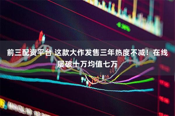 前三配资平台 这款大作发售三年热度不减！在线屡破十万均值七万