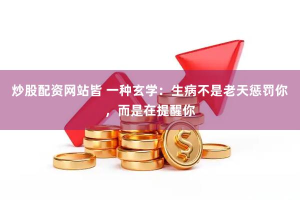 炒股配资网站皆 一种玄学：生病不是老天惩罚你，而是在提醒你