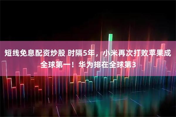 短线免息配资炒股 时隔5年,小米再次打败苹果成全球第一!华为排在全球第3