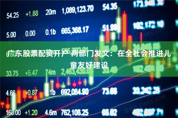 广东股票配资开户 两部门发文：在全社会推进儿童友好建设
